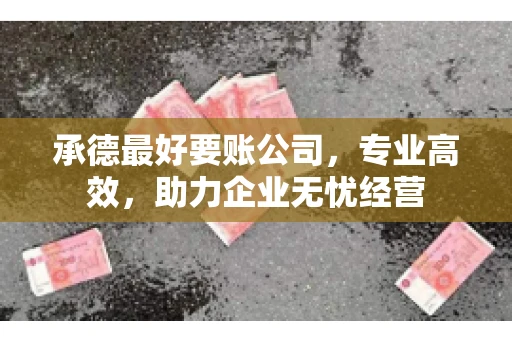 承德最好要账公司，专业高效，助力企业无忧经营