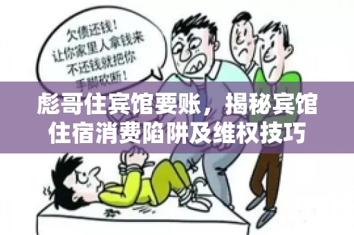 彪哥住宾馆要账，揭秘宾馆住宿消费陷阱及维权技巧