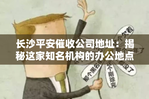 长沙平安催收公司地址：揭秘这家知名机构的办公地点