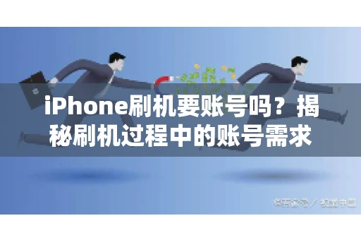 iPhone刷机要账号吗?揭秘刷机过程中的账号需求 iPhone刷机要账号吗?揭秘刷机过程中的账号需求