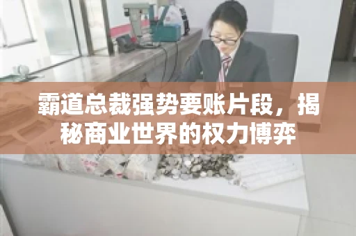 霸道总裁强势要账片段，揭秘商业世界的权力博弈