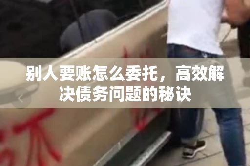 别人要账怎么委托，高效解决债务问题的秘诀