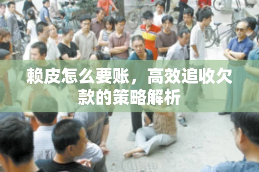 赖皮怎么要账，高效追收欠款的策略解析