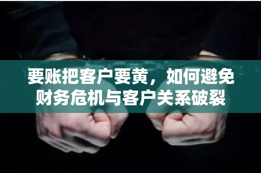要账把客户要黄,如何避免财务危机与客户关系破裂 要账把客户要黄,如何避免财务危机与客户关系破裂