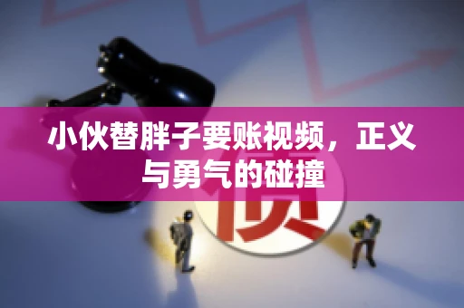 小伙替胖子要账视频，正义与勇气的碰撞