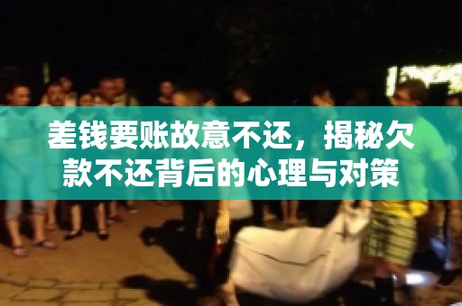 差钱要账故意不还，揭秘欠款不还背后的心理与对策