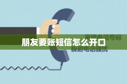 朋友要账短信怎么开口 朋友要账短信怎么开口