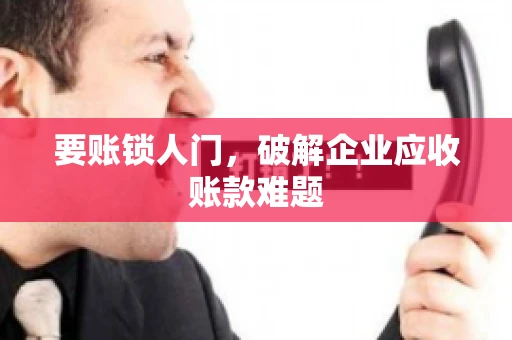 要账锁人门，破解企业应收账款难题