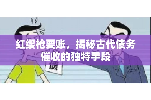 红缨枪要账，揭秘古代债务催收的独特手段