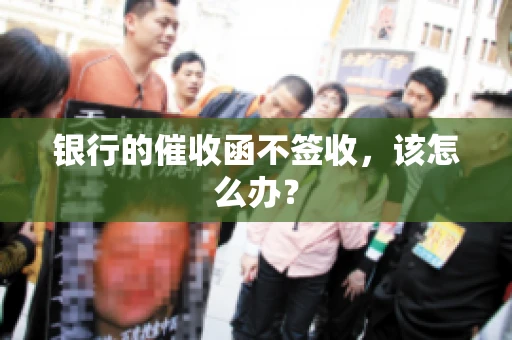 银行的催收函不签收，该怎么办？