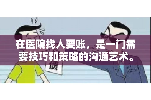 在医院找人要账,是一门需要技巧和策略的沟通艺术。本文将为您提供一些建议和技巧,帮助您在医院环境中更有效地进行账务追收 在医院找人要账,是一门需要技巧和策略的沟通艺术。本文将为您提供一些建议和技巧,帮助您在医院环境中更有效地进行账务追收