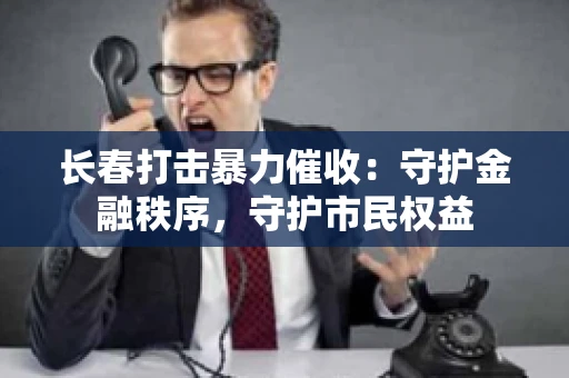 长春打击暴力催收:守护金融秩序,守护市民权益 长春打击暴力催收:守护金融秩序,守护市民权益