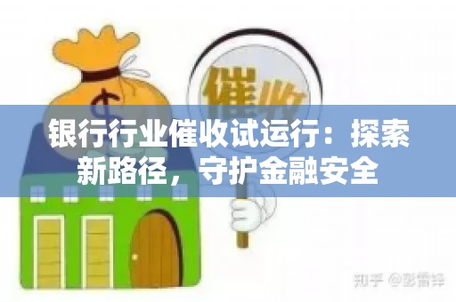 银行行业催收试运行：探索新路径，守护金融安全