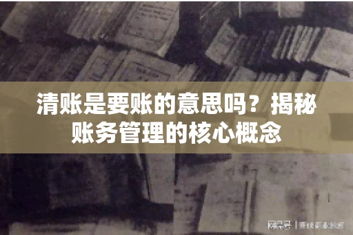 清账是要账的意思吗？揭秘账务管理的核心概念