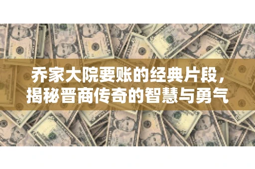 乔家大院要账的经典片段，揭秘晋商传奇的智慧与勇气