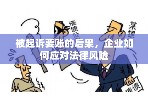 被起诉要账的后果，企业如何应对法律风险