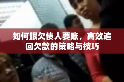 如何跟欠债人要账，高效追回欠款的策略与技巧