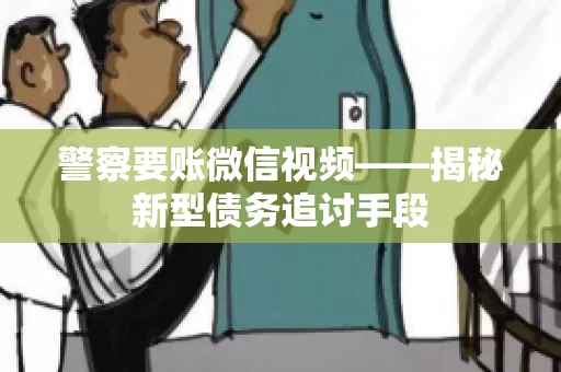 警察要账微信视频——揭秘新型债务追讨手段