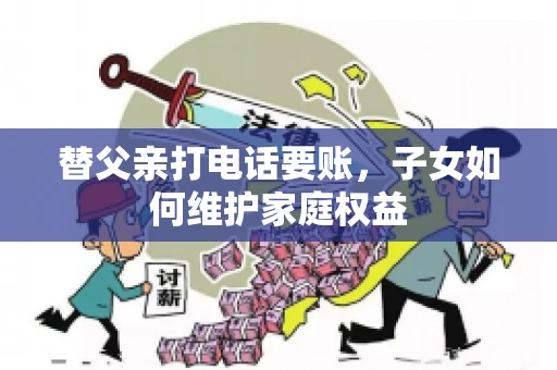 替父亲打电话要账,子女如何维护家庭权益 替父亲打电话要账,子女如何维护家庭权益