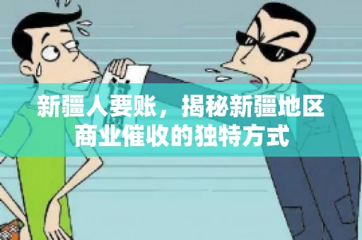 新疆人要账,揭秘新疆地区商业催收的独特方式 新疆人要账,揭秘新疆地区商业催收的独特方式