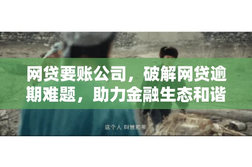 网贷要账公司,破解网贷逾期难题,助力金融生态和谐发展 网贷要账公司,破解网贷逾期难题,助力金融生态和谐发展