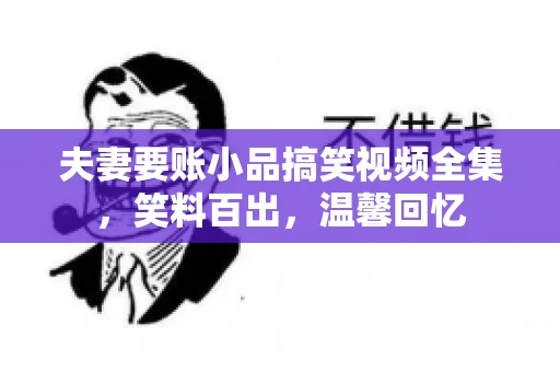 夫妻要账小品搞笑视频全集，笑料百出，温馨回忆