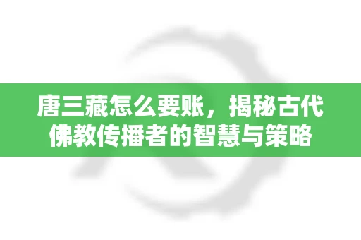 唐三藏怎么要账，揭秘古代佛教传播者的智慧与策略