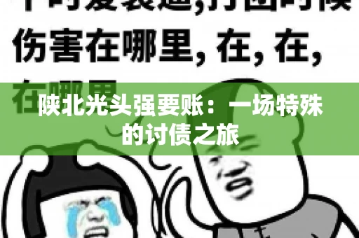 陕北光头强要账：一场特殊的讨债之旅
