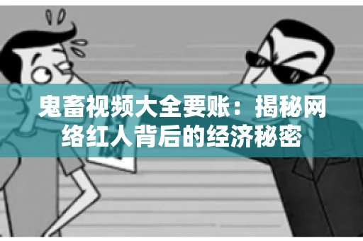 鬼畜视频大全要账:揭秘网络红人背后的经济秘密 鬼畜视频大全要账:揭秘网络红人背后的经济秘密