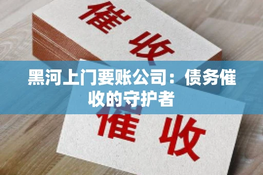 黑河上门要账公司：债务催收的守护者