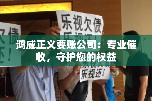 鸿威正义要账公司:专业催收,守护您的权益 鸿威正义要账公司:专业催收,守护您的权益