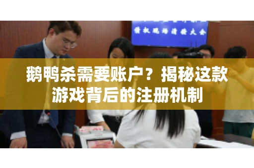 鹅鸭杀需要账户？揭秘这款游戏背后的注册机制