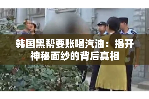 韩国黑帮要账喝汽油:揭开神秘面纱的背后真相 韩国黑帮要账喝汽油:揭开神秘面纱的背后真相