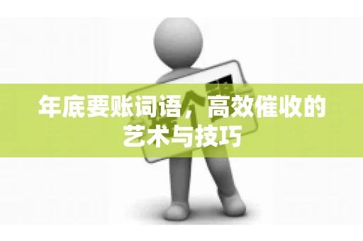 年底要账词语，高效催收的艺术与技巧