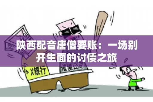 陕西配音唐僧要账:一场别开生面的讨债之旅 陕西配音唐僧要账:一场别开生面的讨债之旅