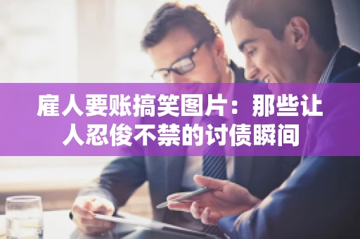 雇人要账搞笑图片：那些让人忍俊不禁的讨债瞬间