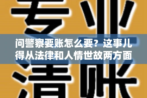 问警察要账怎么要？这事儿得从法律和人情世故两方面来说。咱们先说法律，再聊聊实际操作中的一些小技巧。
