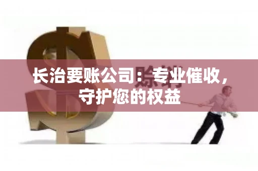 长治要账公司:专业催收,守护您的权益 长治要账公司:专业催收,守护您的权益