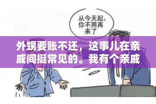 外甥要账不还,这事儿在亲戚间挺常见的。我有个亲戚,就碰上了这么一档子事儿。说起来,这事儿还挺有意思的,今天咱们就聊聊这个话题。 外甥要账不还,这事儿在亲戚间挺常见的。我有个亲戚,就碰上了这么一档子事儿。说起来,这事儿还挺有意思的,今天咱们就聊聊这个话题。