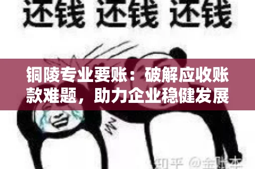 铜陵专业要账：破解应收账款难题，助力企业稳健发展