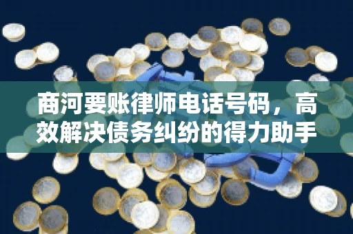 商河要账律师电话号码,高效解决债务纠纷的得力助手 商河要账律师电话号码,高效解决债务纠纷的得力助手