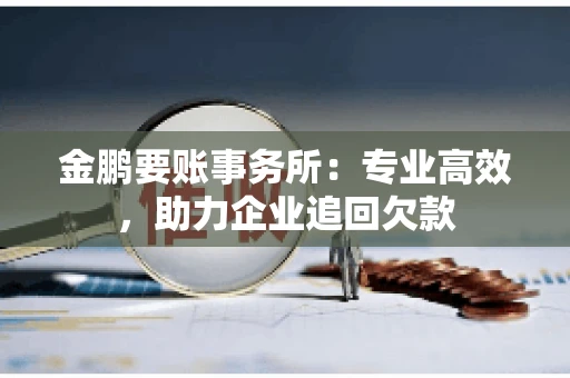 金鹏要账事务所：专业高效，助力企业追回欠款