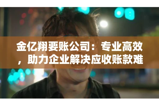 金亿翔要账公司：专业高效，助力企业解决应收账款难题