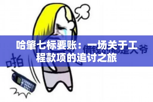 哈肇七标要账：一场关于工程款项的追讨之旅