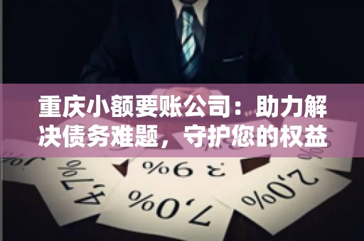 重庆小额要账公司：助力解决债务难题，守护您的权益