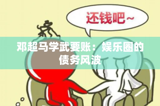 邓超马学武要账：娱乐圈的债务风波