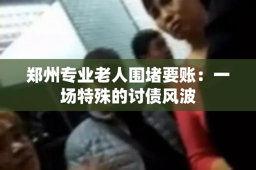 郑州专业老人围堵要账：一场特殊的讨债风波