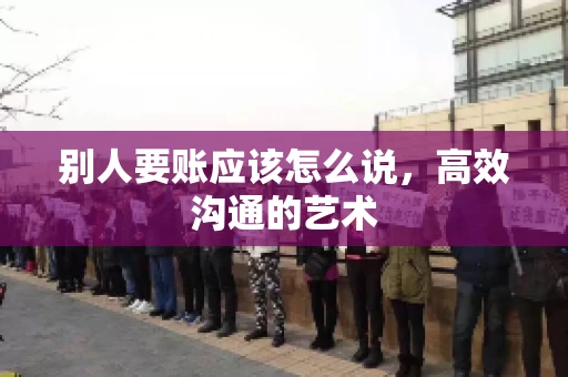 别人要账应该怎么说，高效沟通的艺术