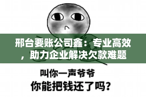 邢台要账公司鑫：专业高效，助力企业解决欠款难题