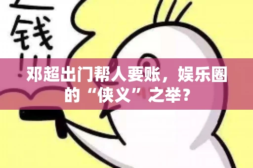 邓超出门帮人要账，娱乐圈的“侠义”之举？